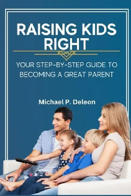 Raising Kids Right: Your Step-by-Step Guide to Becoming a Great Parent. by Michael P. DeLeon
