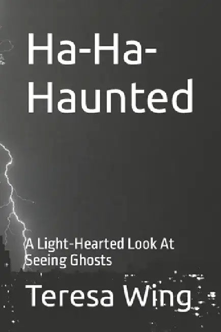 Ha-Ha-Haunted: A Light-Hearted Look At Seeing Ghosts by Teresa Wing