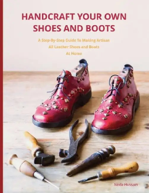 Handcraft Your Own Shoes And Boots: A Step-By-Step Guide To Making Artisan All Leather Shoes and Boots At Home by Neda Hussain