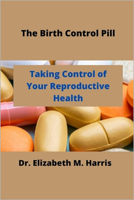 The Birth Control Pill: Control of Your Reproductive Health by Elizabeth M. Harris