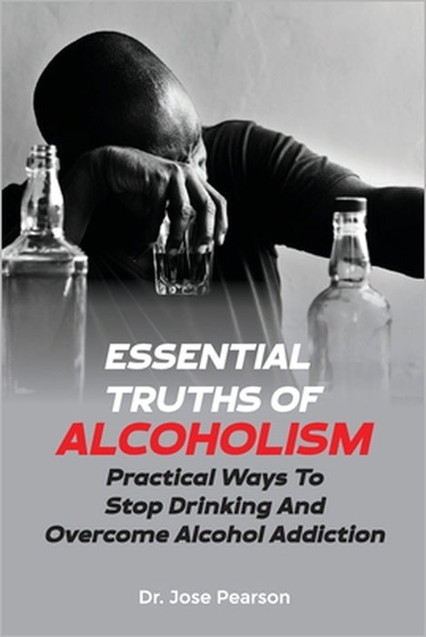 Essential Truths Of Alcoholism: Practical Ways To Stop Drinking And Overcome Alcohol Addiction by Jose Pearson
