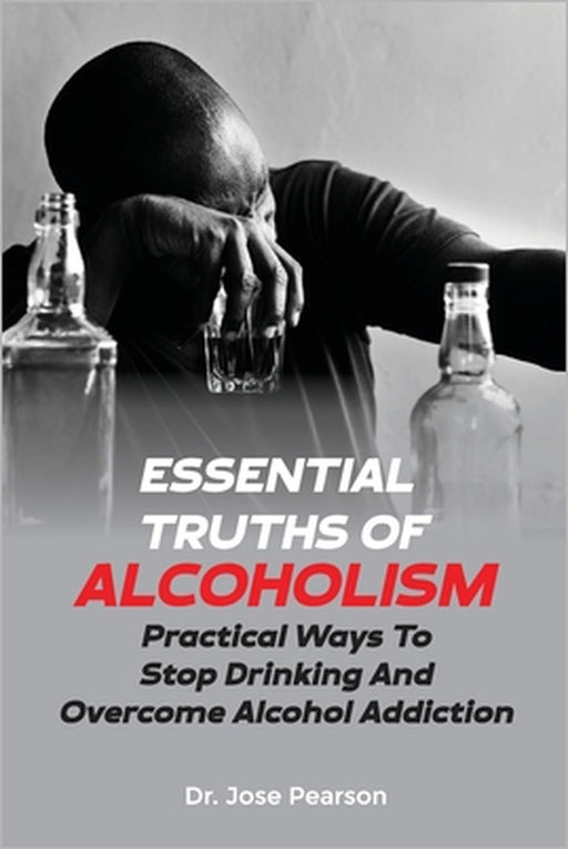 Essential Truths Of Alcoholism: Practical Ways To Stop Drinking And Overcome Alcohol Addiction by Jose Pearson