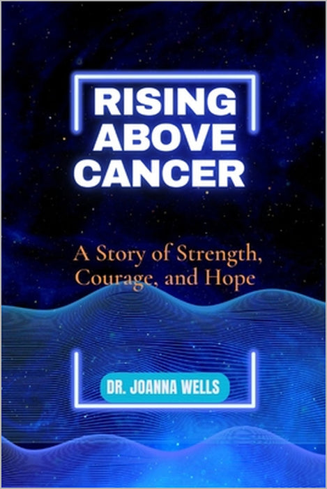Rising above cancer: A Story of Strength, Courage, and Hope by Joanna Wells