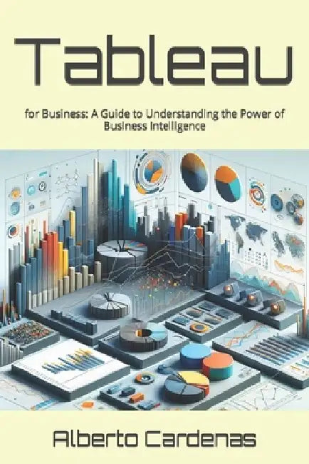 "Tableau for Business: A Guide to Understanding the Power of Business Intelligence" Unfilled by Alberto Cardenas