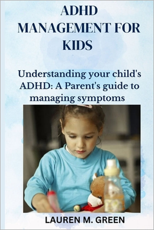 ADHD Management for Kids: Understanding Your Child's ADHD: A Parent's Guide to Managing Symptoms by Lauren M. Green
