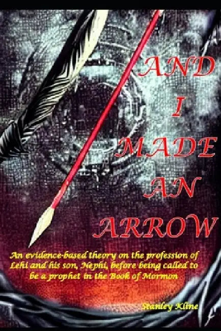 And I Made an Arrow: An evidence-based theory on the profession of Lehi and his son, Nephi, before being called to be a prophet in the Book of Mormon by Stanley Kline