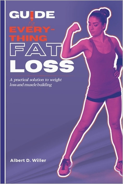Guide on everything fat loss: A practical solutions to weight loss and muscle building by Albert D. Willer