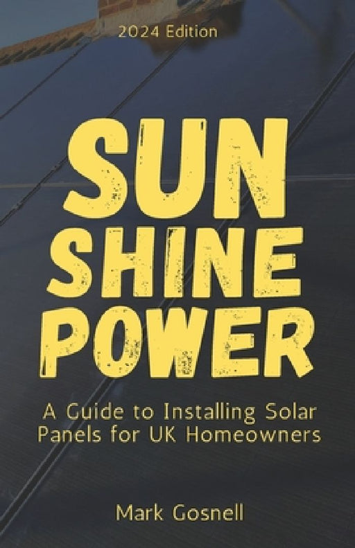Sunshine Power: A Comprehensive Guide to Installing Solar Panels for UK Homeowners by Mark Gosnell