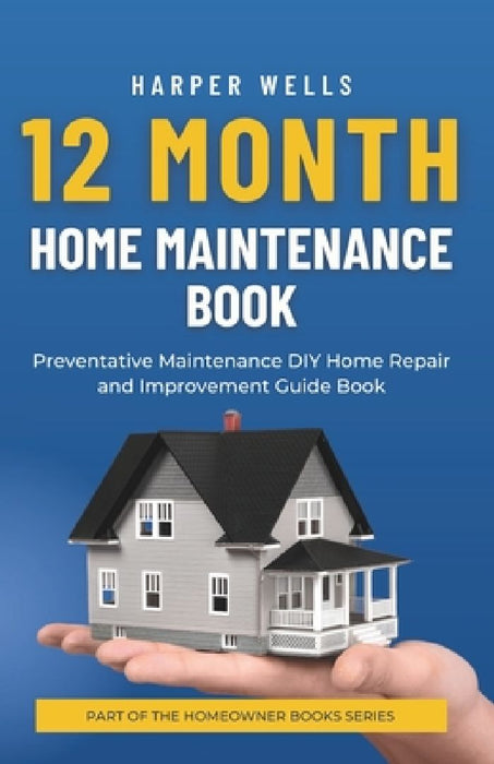 12 Month Home Maintenance Book: Preventative Maintenance DIY Home Repair and Improvement Guide Book by Harper Wells