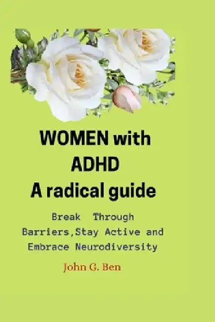 WOMEN with ADHD, a radical guide.: Break Through Barriers, Stay Active and Embrace Neurodiversity by John G. Ben