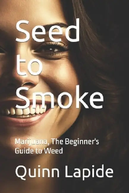 Seed to Smoke: Marijuana, The Beginner's Guide to Weed by Quinn Lapide
