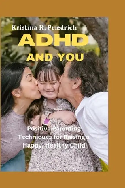 ADHD and You: Positive Parenting Techniques for Raising a Happy, Healthy Child by Kristina R. Friedrich