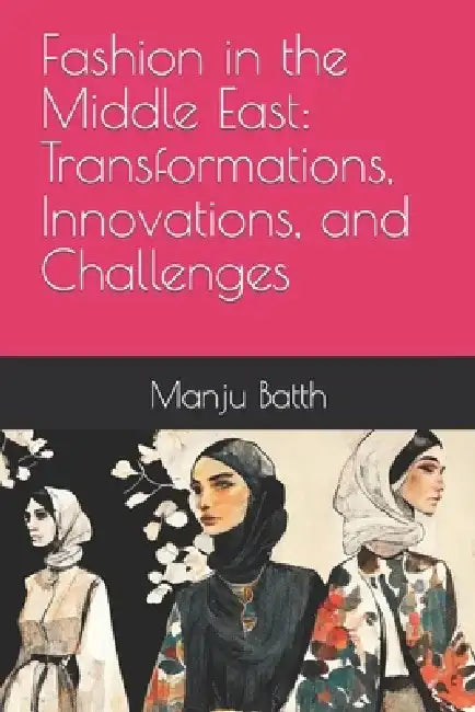 Fashion in the Middle East: Transformations, Innovations, and Challenges by Manju Batth