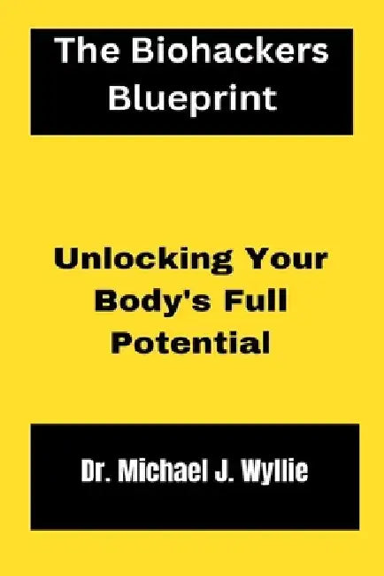 The Biohackers Blueprint.: Unlocking Your Body's Full Potential. by Michael J. Wyllie