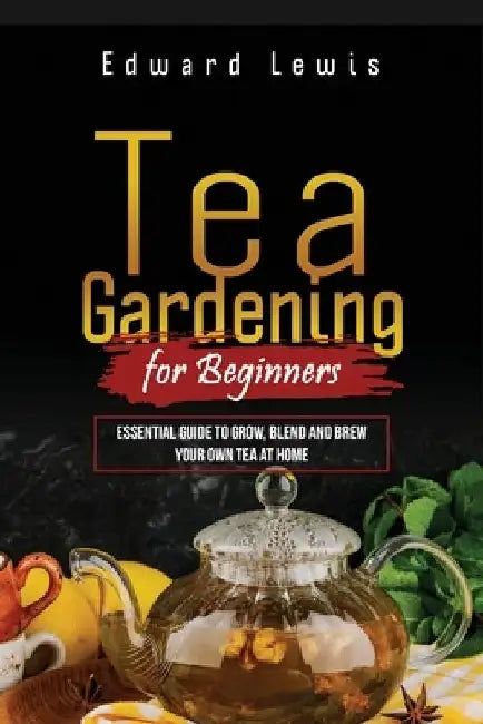 Tea Gardening for Beginners: Essential Guide to Grow, Blend and Brew Your Own Tea at Home by Edward Lewis