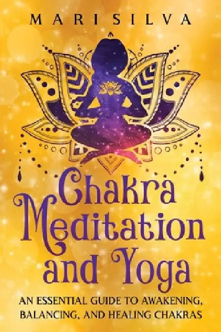 Chakra Meditation and Yoga: An Essential Guide to Awakening, Balancing, and Healing Chakras by Mari Silva