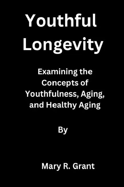 Youthful Longevity: Examining the Concepts of Youthfulness, Aging, and Healthy Aging by Mary R. Grant
