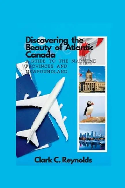 Discovering the Beauty of Atlantic Canada: A Guide to the Maritime Provinces and Newfoundland by Clark C. Reynolds