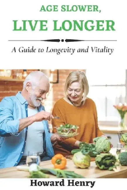 Age Slower, Live Longer: A Guide to Longevity and Vitality by Howard Henry