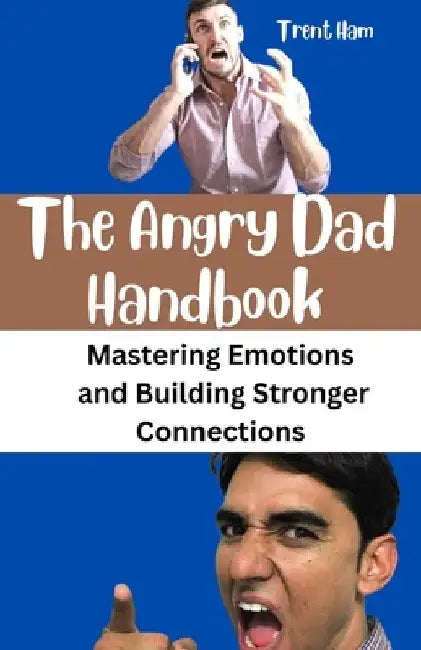 The Angry Dad Handbook: Mastering Emotions and Building Stronger Connections by Trent Ham