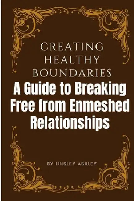 Creating Healthy Boundaries: A Guide to Breaking Free from Enmeshed Relationships by Linsley Ashley