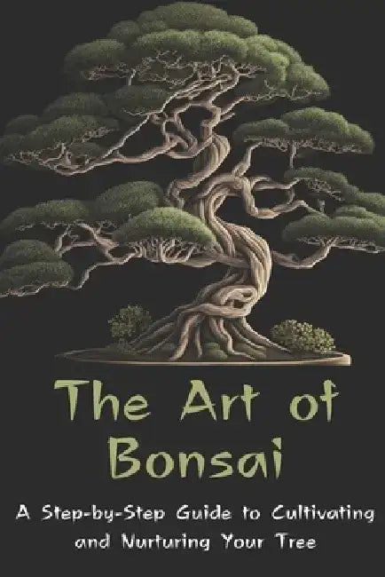 The Art of Bonsai: A Step-by-Step Guide to Cultivating and Nurturing Your Tree by A. Johnson