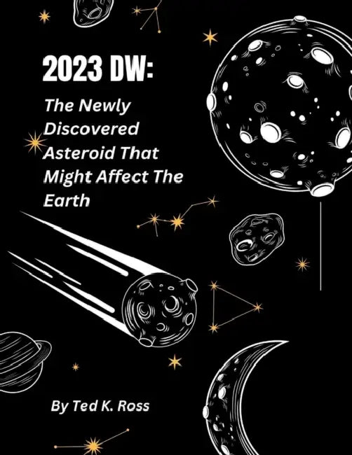 2023dw: The Newly Discovered Asteroid That Might After The Earth by Ted K. Ross