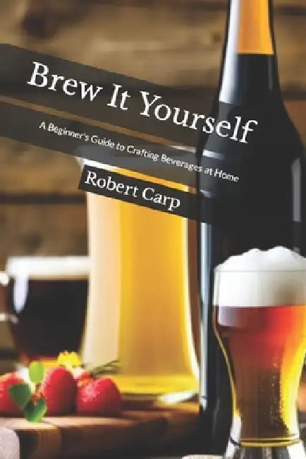 Brew It Yourself: A Beginner's Guide to Crafting Beverages at Home by Robert Carp
