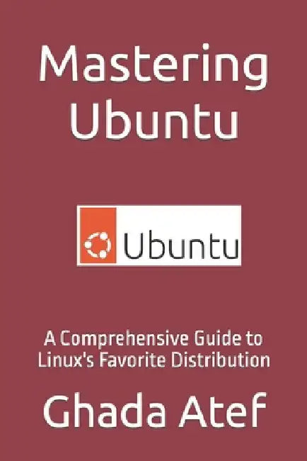 Mastering Ubuntu: A Comprehensive Guide to Linux's Favorite Distribution by Ghada Atef
