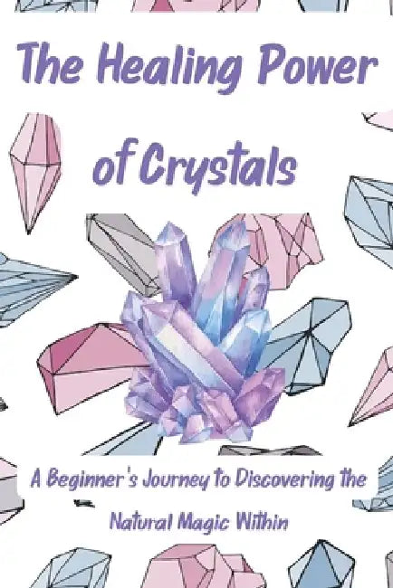 The Healing Power of Crystals: A Beginner's Journey to Discovering the Natural Magic Within by A. Johnson