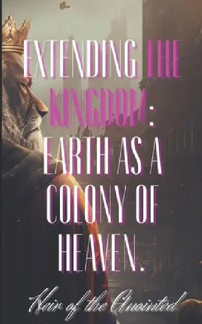 Extending the Kingdom: Earth as a Colony of Heaven. by Heir Of the Anointed 