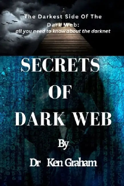 Secrets of Dark Web: The Darkest Side Of The Dark Web: All you need to know about the darknet by Ken Graham