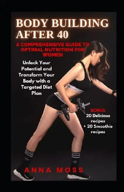 Body Building After 40: A Comprehensive Guide to Optimal Nutrition for Women by Anna Moss