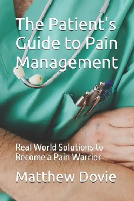 The Patient's Guide to Pain Management: Real World Solutions to Become a Pain Warrior by Matthew Dovie