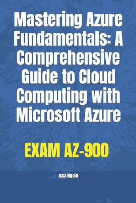 Mastering Azure Fundamentals: A Comprehensive Guide to Cloud Computing with Microsoft Azure by Issa Ngoie