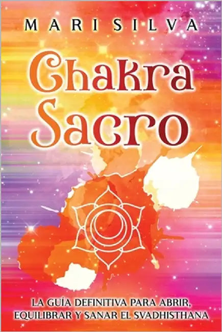 Chakra Sacro: La guía definitiva para abrir, equilibrar y sanar el Svadhisthana by Silva, Mari
