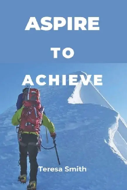 Aspire to achieve: A journey to greater heights by Teresa Mary Smith