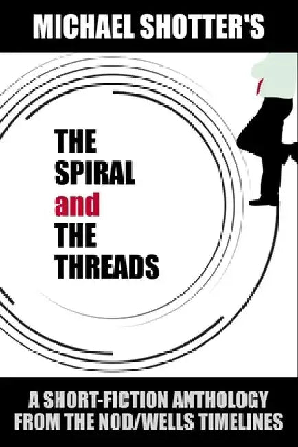 The Spiral and The Threads: A Short-Fiction Anthology from The Nod/Wells Timelines by Michael Shotter