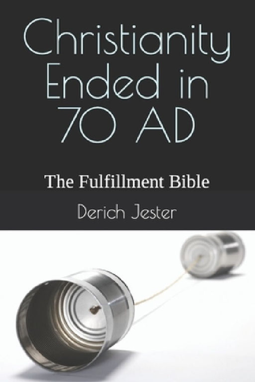 Christianity Ended in 70 AD: The Fulfillment Bible by Derich Jester