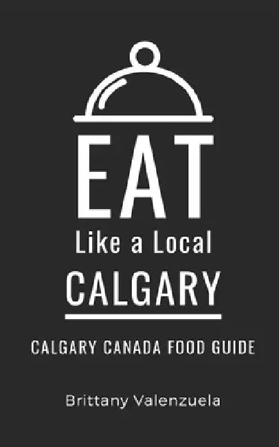 Eat Like a Local-Calgary: Calgary Canada Food Guide by Eat Like a. Local