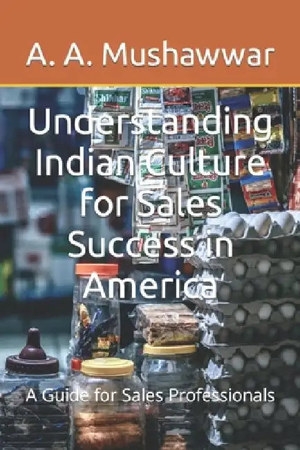 Understanding Indian Culture for Sales Success in America: A Guide for Sales Professionals by A. A. Mushawwar