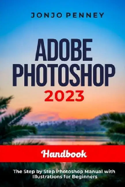 Adobe Photoshop 2023 Handbook: The Step by Step Photoshop Manual with Illustrations for Beginners by Jonjo Penney