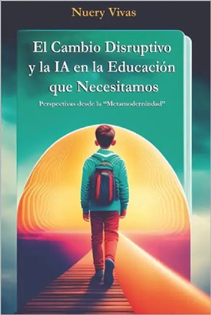 El cambio disruptivo y la IA en la educación que necesitamos: Perspectivas desde la "Metamodernidad" by Vivas, Nuery