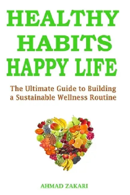Healthy Habits, Happy Life: The Ultimate Guide to Building a Sustainable Wellness Routine by Ahmad Zakari