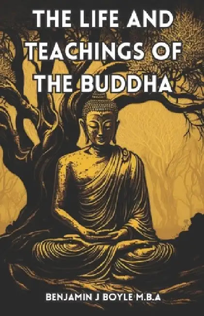 The Life and Teachings of the Buddha: A Comprehensive Guide to Buddhist Philosophy and Practice by Benjamin J. Boyle M. B. a.