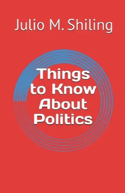 Things to Know About Politics by Julio M. Shiling