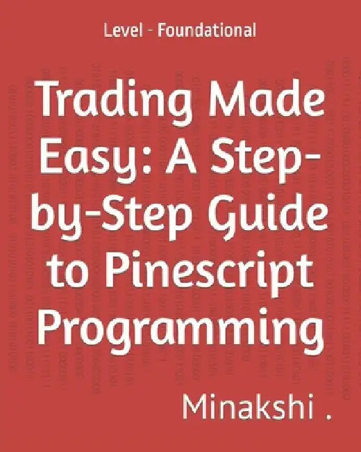 Trading Made Easy: A Step-by-Step Guide to Pinescript Programming: Level - Foundational by Minakshi 