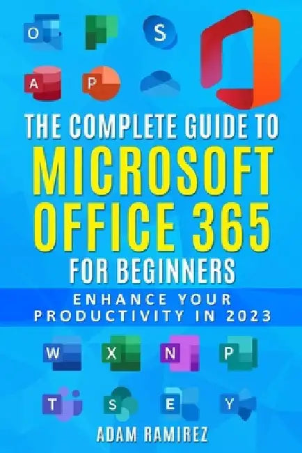 The Complete Guide to Microsoft Office 365 for Beginners: Enhance Your Productivity in 2023 by Ramirez Adam
