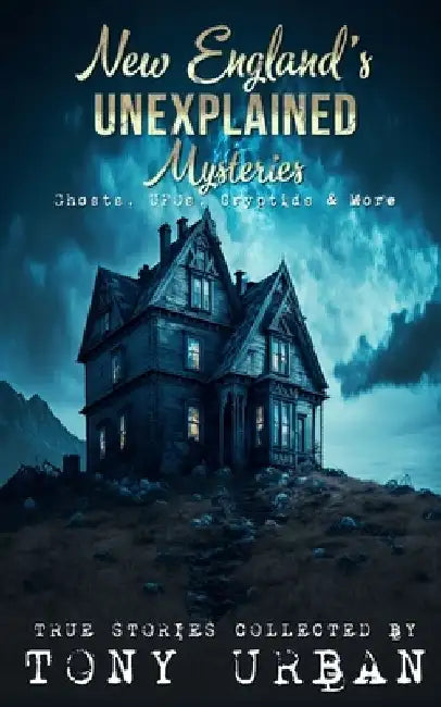 New England's Unexplained Mysteries: Ghosts, UFOs, Cryptids, & More by Tony Urban