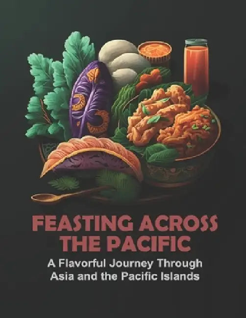 Feasting Across the Pacific: A Flavorful Journey Through Asia and the Pacific Islands by Harry M. Weiss